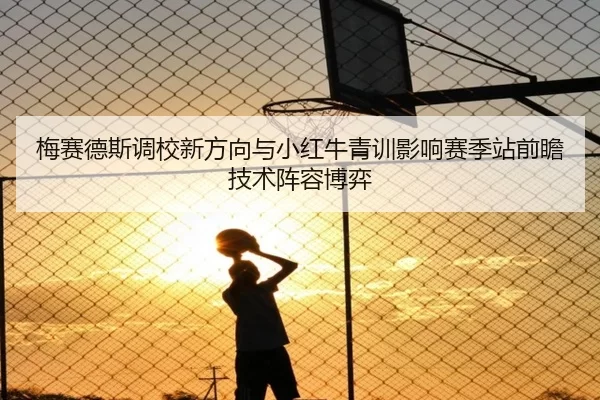 梅赛德斯调校新方向与小红牛青训影响赛季站前瞻技术阵容博弈